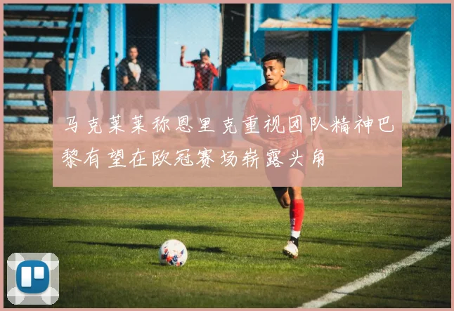 马克莱莱称恩里克重视团队精神巴黎有望在欧冠赛场崭露头角