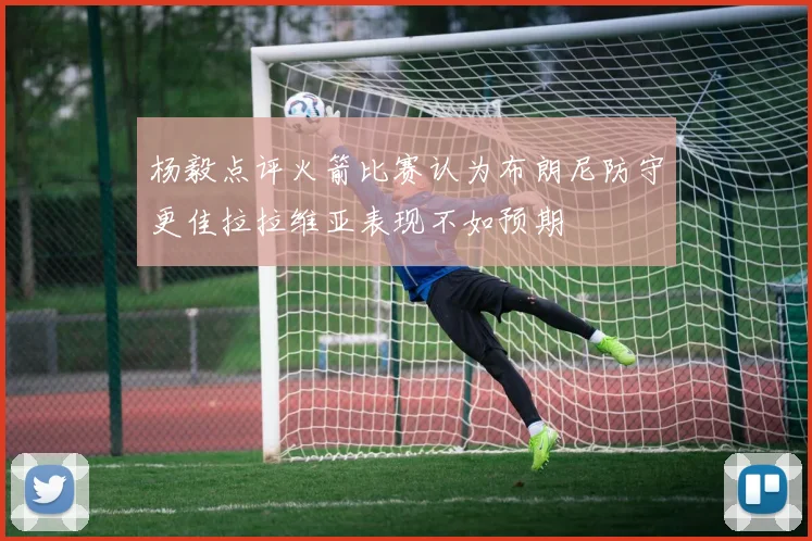 杨毅点评火箭比赛认为布朗尼防守更佳拉拉维亚表现不如预期