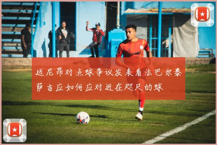 迈尼昂对点球争议发表看法巴尔泰萨吉应如何应对近在咫尺的球