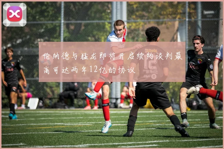 伦纳德与猛龙即将开启续约谈判最高可达两年12亿的协议