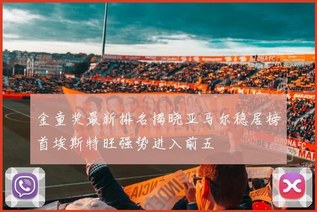 金童奖最新排名揭晓亚马尔稳居榜首埃斯特旺强势进入前五