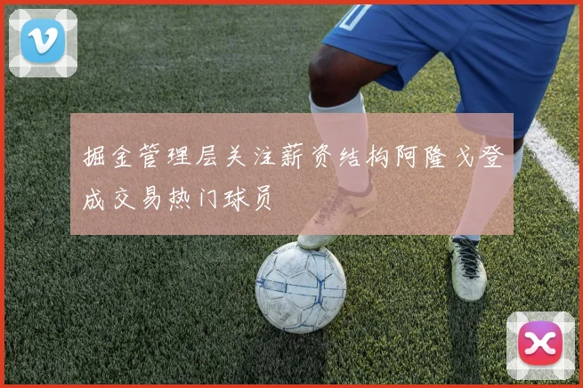 掘金管理层关注薪资结构阿隆戈登成交易热门球员