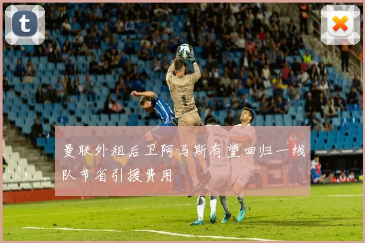 曼联外租后卫阿马斯有望回归一线队节省引援费用