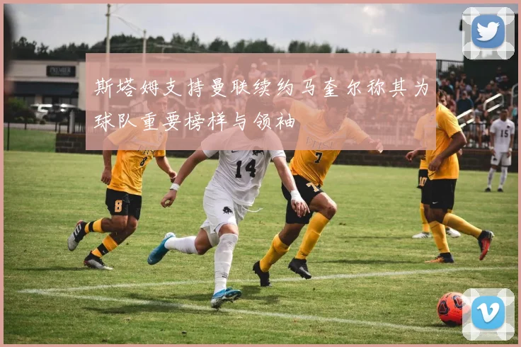 斯塔姆支持曼联续约马奎尔称其为球队重要榜样与领袖