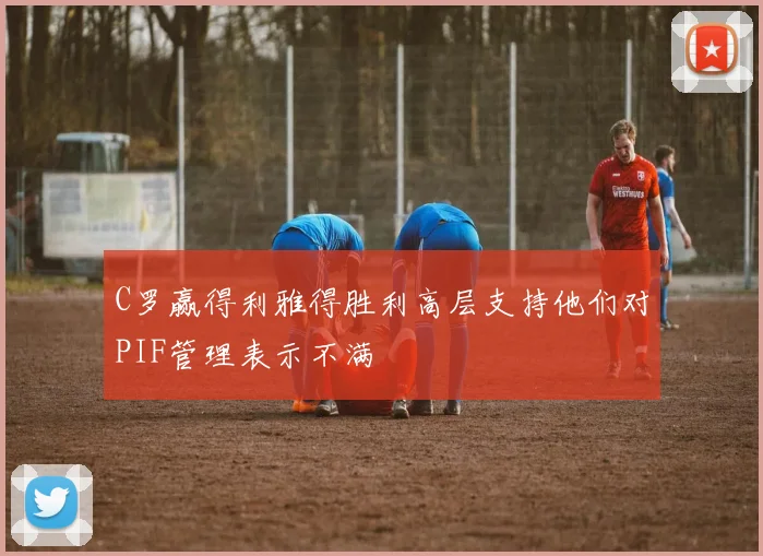 C罗赢得利雅得胜利高层支持他们对PIF管理表示不满