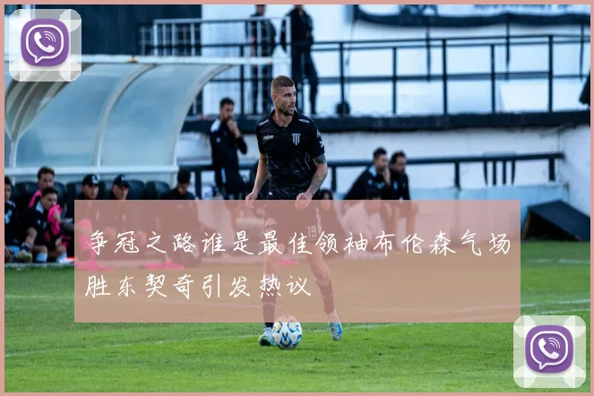 争冠之路谁是最佳领袖布伦森气场胜东契奇引发热议