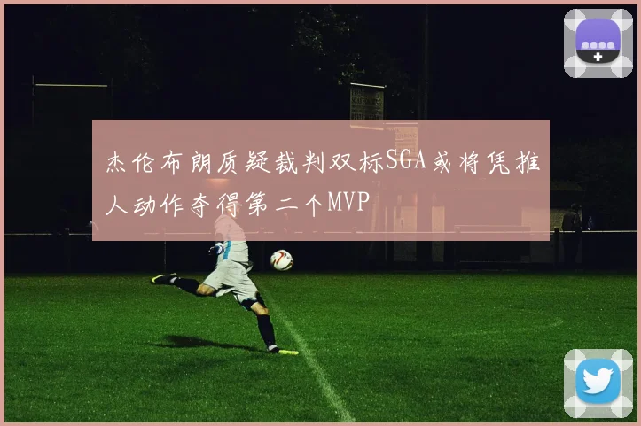 杰伦布朗质疑裁判双标SGA或将凭推人动作夺得第二个MVP