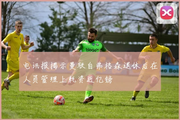 电讯报揭示曼联自弗格森退休后在人员管理上耗资近亿镑