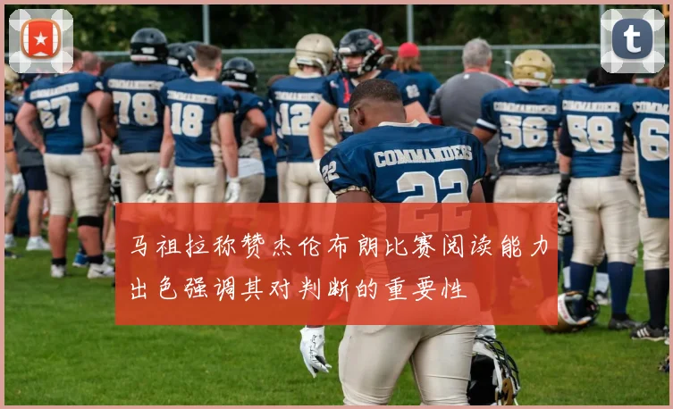 马祖拉称赞杰伦布朗比赛阅读能力出色强调其对判断的重要性