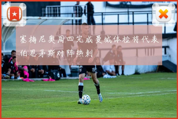 塞梅尼奥周四完成曼城体检将代表伯恩茅斯对阵热刺