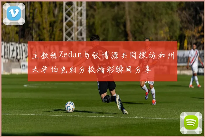 主教练Zedan与张博源共同探访加州大学伯克利分校精彩瞬间分享