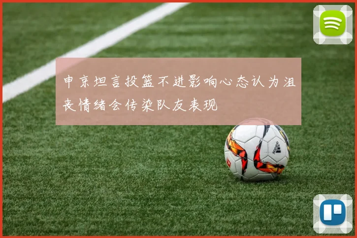 申京坦言投篮不进影响心态认为沮丧情绪会传染队友表现