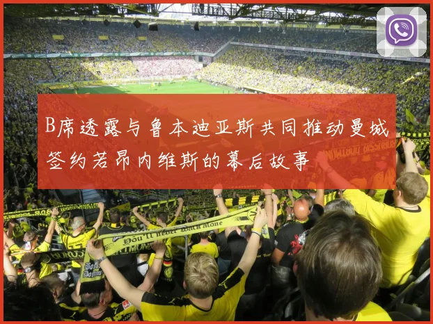 B席透露与鲁本迪亚斯共同推动曼城签约若昂内维斯的幕后故事