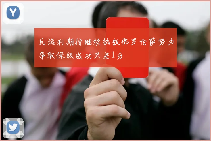 瓦诺利期待继续执教佛罗伦萨努力争取保级成功只差1分