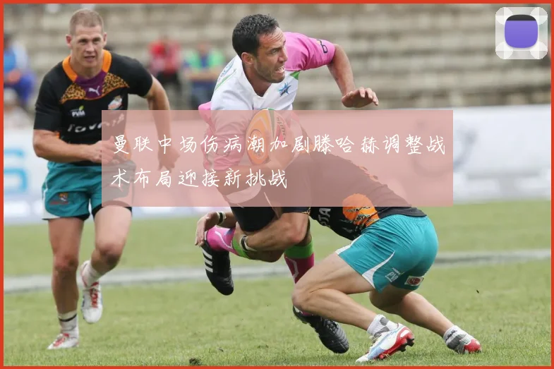 曼联中场伤病潮加剧滕哈赫调整战术布局迎接新挑战