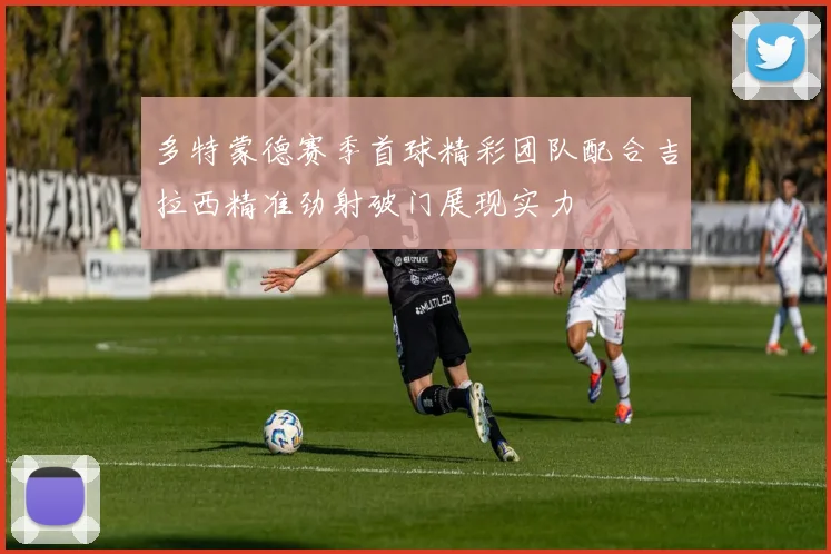 多特蒙德赛季首球精彩团队配合吉拉西精准劲射破门展现实力