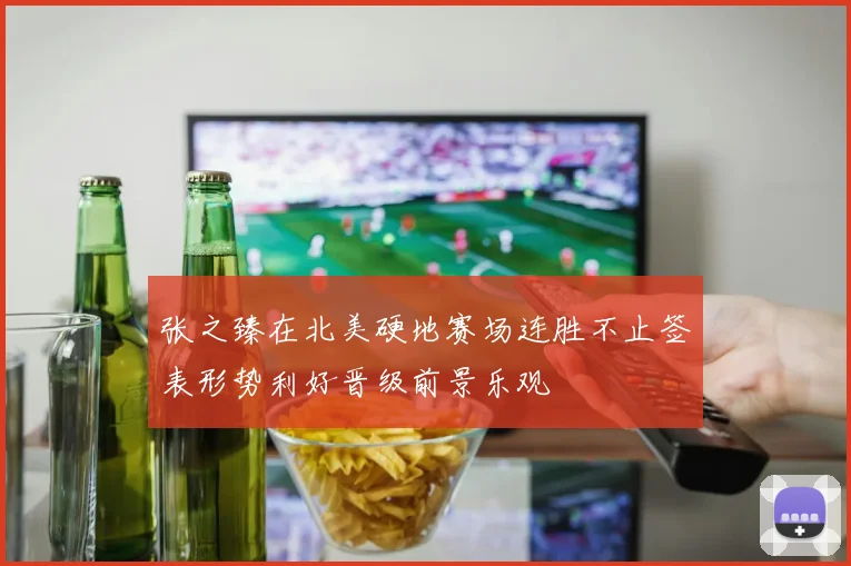 张之臻在北美硬地赛场连胜不止签表形势利好晋级前景乐观