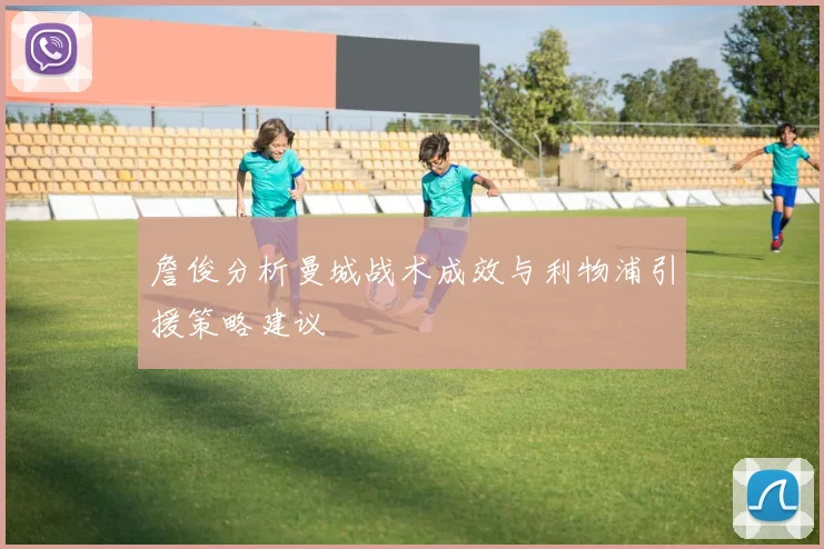 詹俊分析曼城战术成效与利物浦引援策略建议